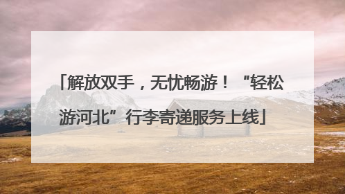 解放双手，无忧畅游！“轻松游河北”行李寄递服务上线
